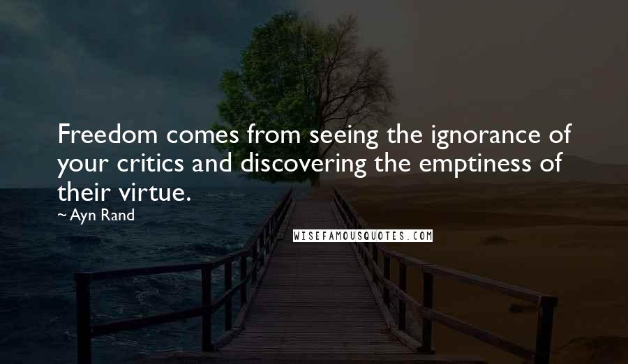 Ayn Rand Quotes: Freedom comes from seeing the ignorance of your critics and discovering the emptiness of their virtue.