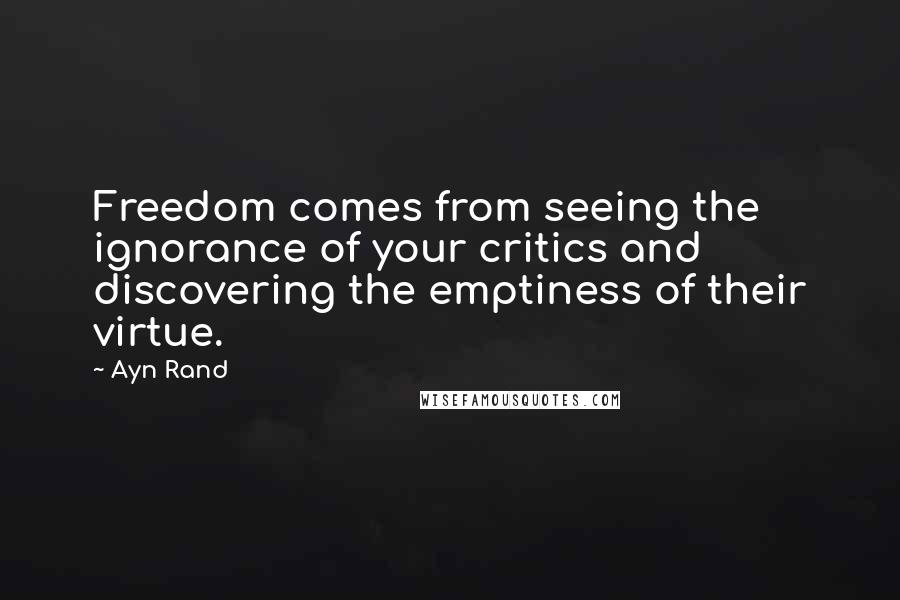 Ayn Rand Quotes: Freedom comes from seeing the ignorance of your critics and discovering the emptiness of their virtue.