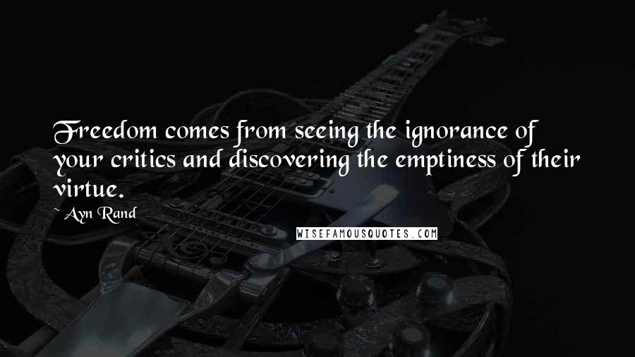 Ayn Rand Quotes: Freedom comes from seeing the ignorance of your critics and discovering the emptiness of their virtue.