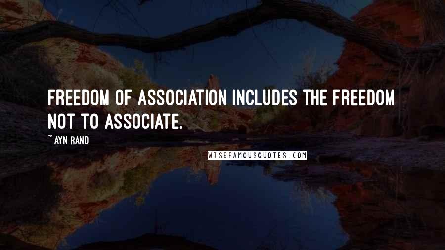 Ayn Rand Quotes: Freedom of association includes the freedom not to associate.