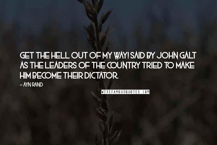 Ayn Rand Quotes: Get the hell out of my way! Said by John Galt as the leaders of the country tried to make him become their dictator.