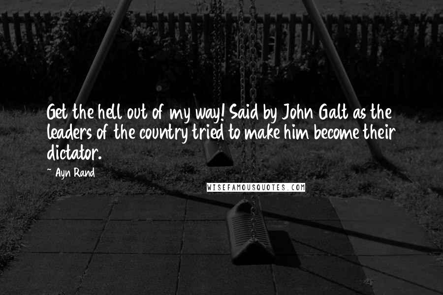 Ayn Rand Quotes: Get the hell out of my way! Said by John Galt as the leaders of the country tried to make him become their dictator.