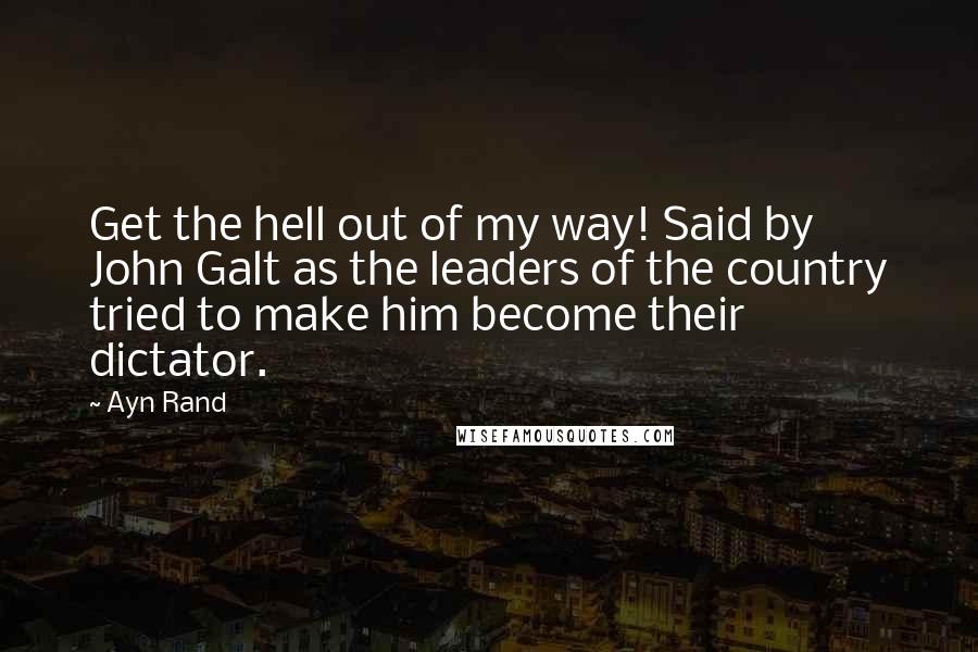 Ayn Rand Quotes: Get the hell out of my way! Said by John Galt as the leaders of the country tried to make him become their dictator.