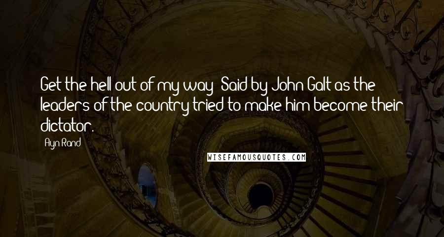 Ayn Rand Quotes: Get the hell out of my way! Said by John Galt as the leaders of the country tried to make him become their dictator.