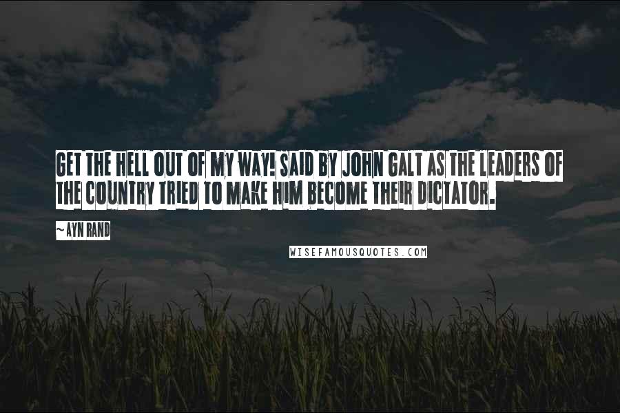 Ayn Rand Quotes: Get the hell out of my way! Said by John Galt as the leaders of the country tried to make him become their dictator.