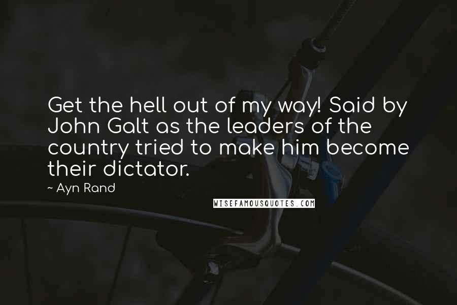 Ayn Rand Quotes: Get the hell out of my way! Said by John Galt as the leaders of the country tried to make him become their dictator.