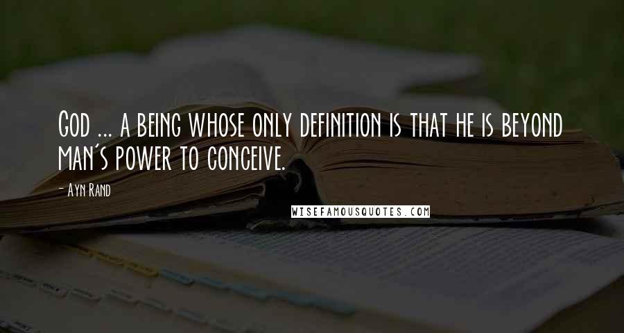 Ayn Rand Quotes: God ... a being whose only definition is that he is beyond man's power to conceive.