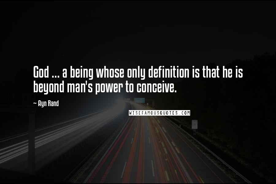 Ayn Rand Quotes: God ... a being whose only definition is that he is beyond man's power to conceive.