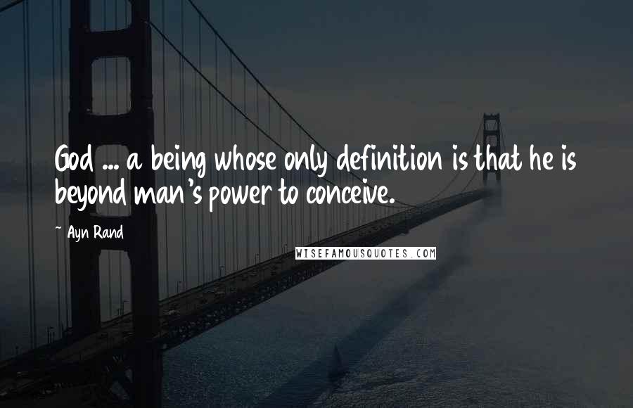 Ayn Rand Quotes: God ... a being whose only definition is that he is beyond man's power to conceive.