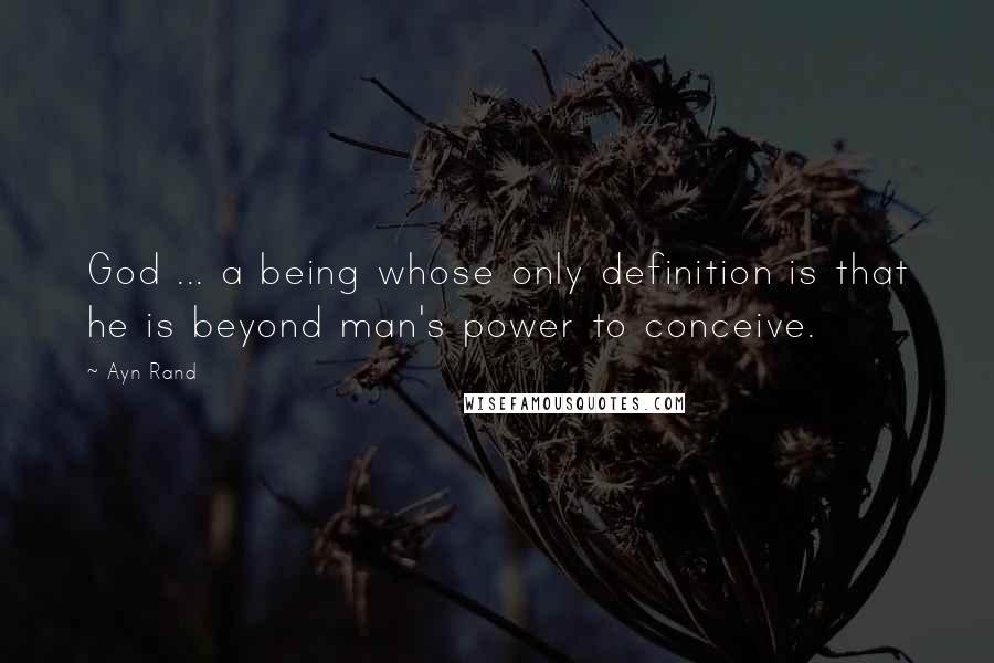 Ayn Rand Quotes: God ... a being whose only definition is that he is beyond man's power to conceive.