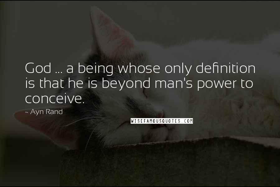 Ayn Rand Quotes: God ... a being whose only definition is that he is beyond man's power to conceive.