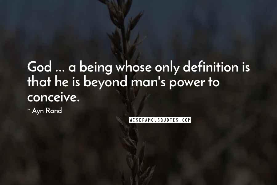 Ayn Rand Quotes: God ... a being whose only definition is that he is beyond man's power to conceive.