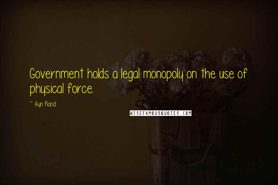 Ayn Rand Quotes: Government holds a legal monopoly on the use of physical force.