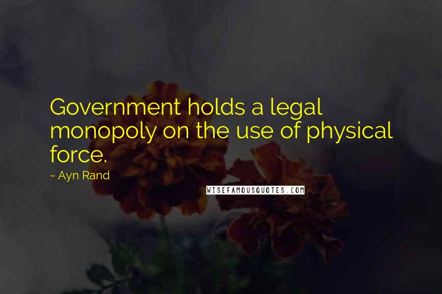 Ayn Rand Quotes: Government holds a legal monopoly on the use of physical force.