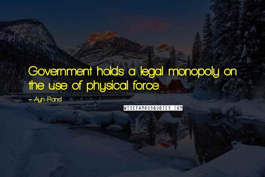 Ayn Rand Quotes: Government holds a legal monopoly on the use of physical force.