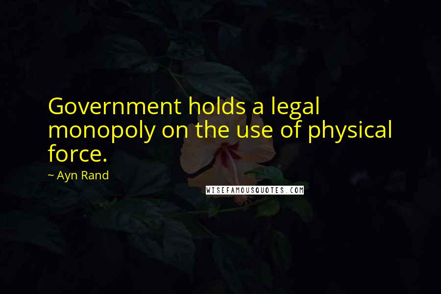 Ayn Rand Quotes: Government holds a legal monopoly on the use of physical force.