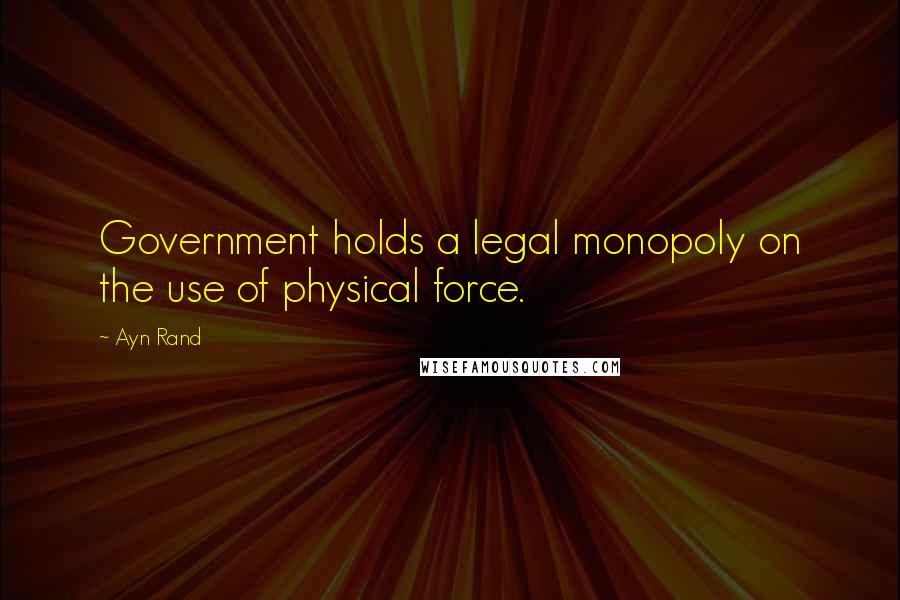 Ayn Rand Quotes: Government holds a legal monopoly on the use of physical force.