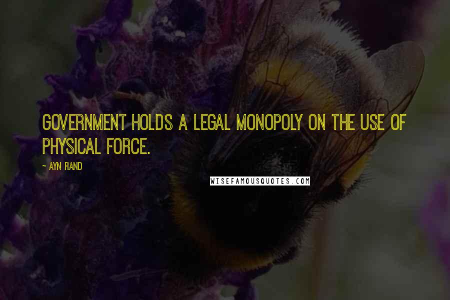 Ayn Rand Quotes: Government holds a legal monopoly on the use of physical force.