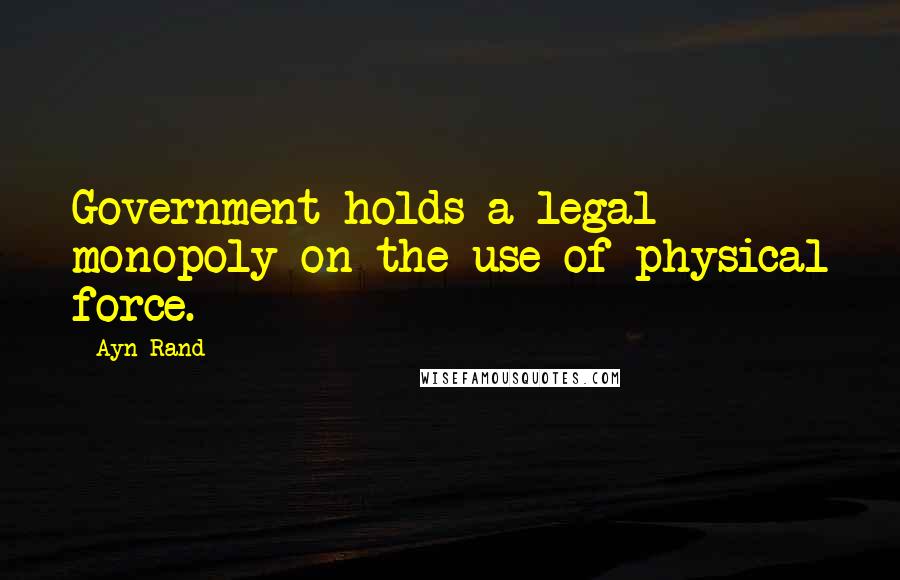 Ayn Rand Quotes: Government holds a legal monopoly on the use of physical force.