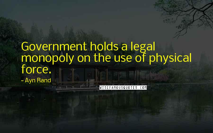 Ayn Rand Quotes: Government holds a legal monopoly on the use of physical force.