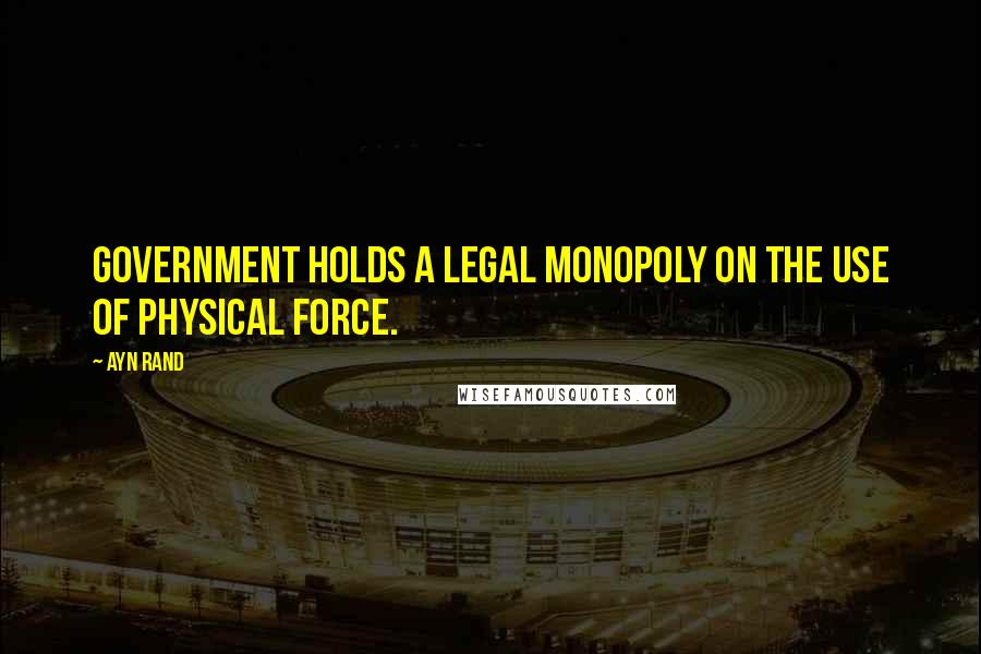 Ayn Rand Quotes: Government holds a legal monopoly on the use of physical force.