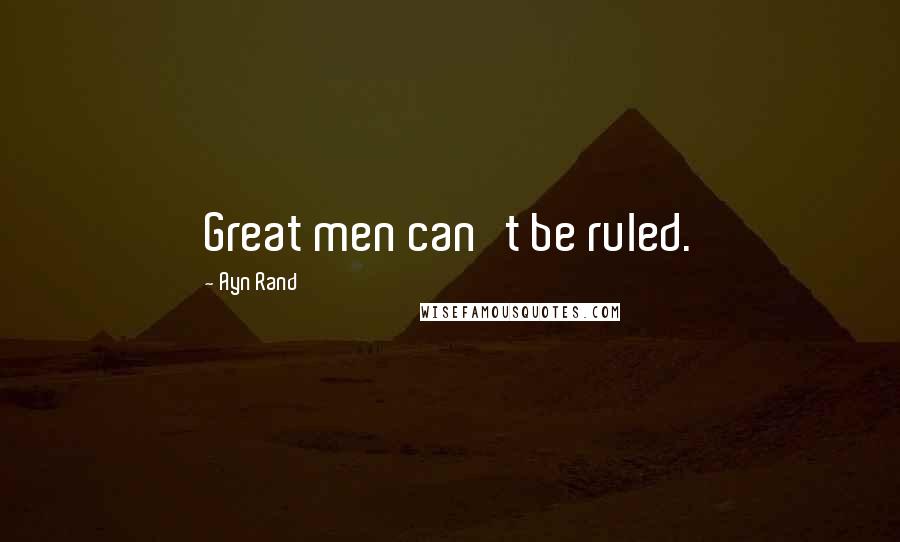 Ayn Rand Quotes: Great men can't be ruled.