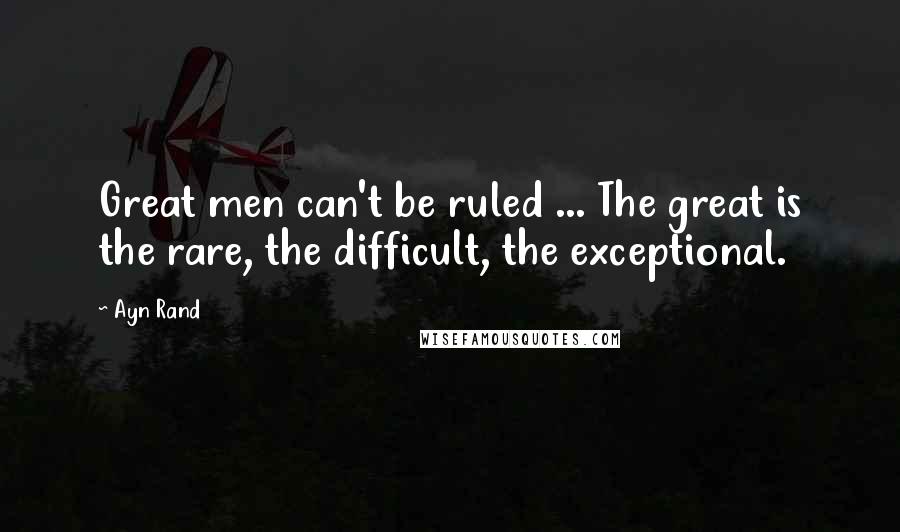Ayn Rand Quotes: Great men can't be ruled ... The great is the rare, the difficult, the exceptional.