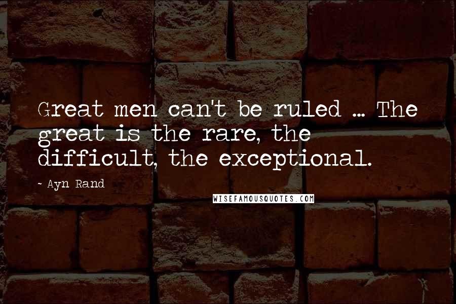 Ayn Rand Quotes: Great men can't be ruled ... The great is the rare, the difficult, the exceptional.