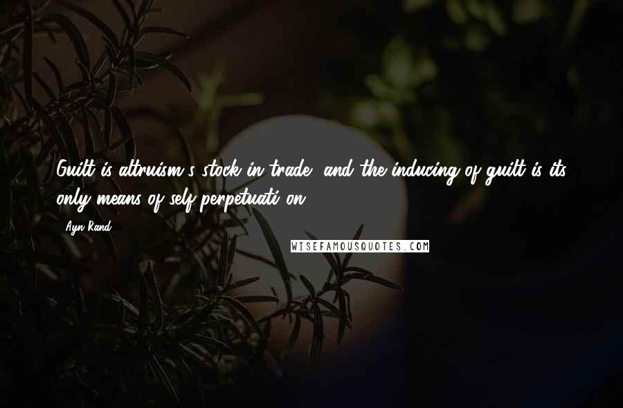 Ayn Rand Quotes: Guilt is altruism's stock in trade, and the inducing of guilt is its only means of self-perpetuati on.