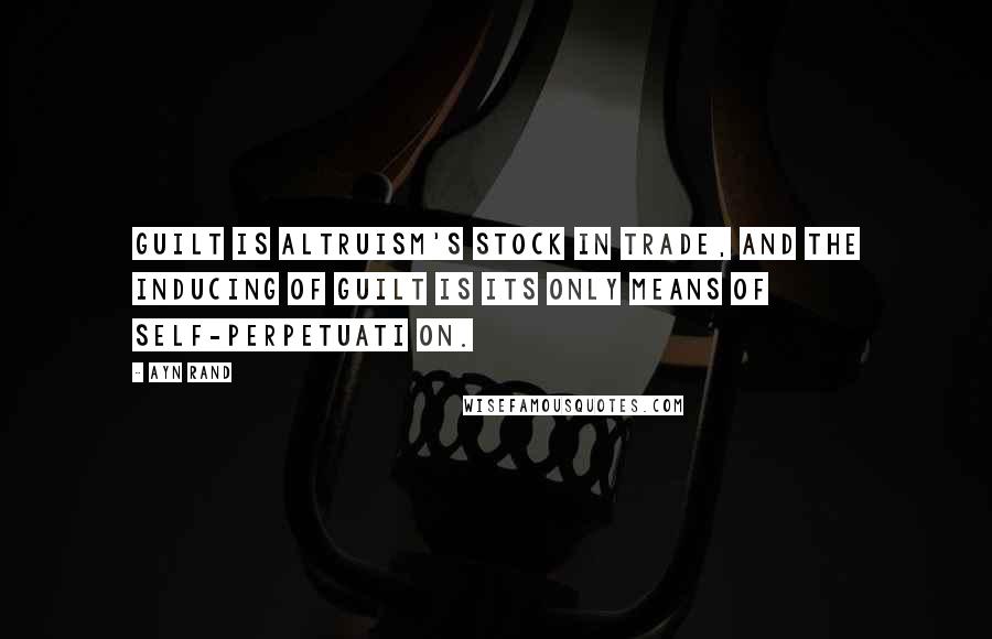 Ayn Rand Quotes: Guilt is altruism's stock in trade, and the inducing of guilt is its only means of self-perpetuati on.