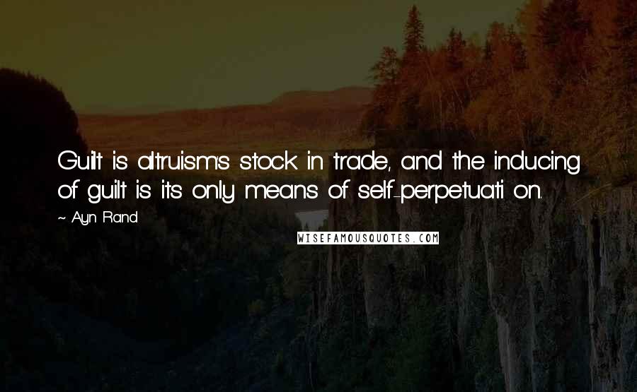 Ayn Rand Quotes: Guilt is altruism's stock in trade, and the inducing of guilt is its only means of self-perpetuati on.