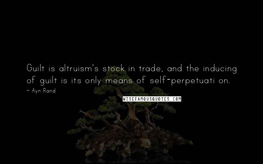 Ayn Rand Quotes: Guilt is altruism's stock in trade, and the inducing of guilt is its only means of self-perpetuati on.