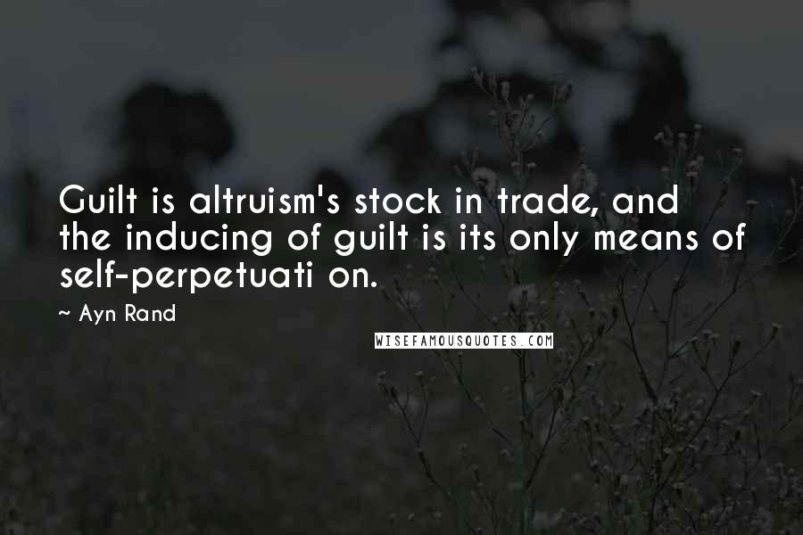 Ayn Rand Quotes: Guilt is altruism's stock in trade, and the inducing of guilt is its only means of self-perpetuati on.