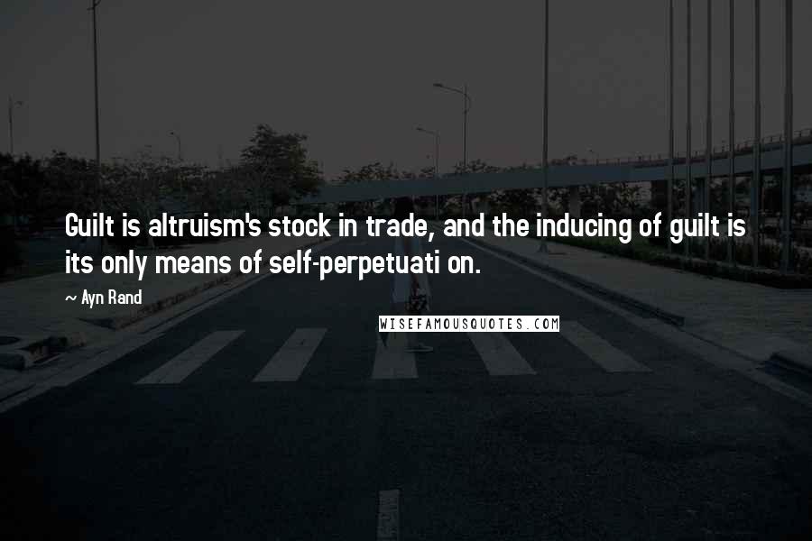 Ayn Rand Quotes: Guilt is altruism's stock in trade, and the inducing of guilt is its only means of self-perpetuati on.