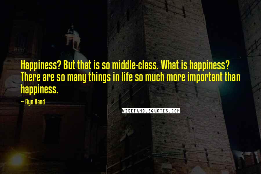 Ayn Rand Quotes: Happiness? But that is so middle-class. What is happiness? There are so many things in life so much more important than happiness.