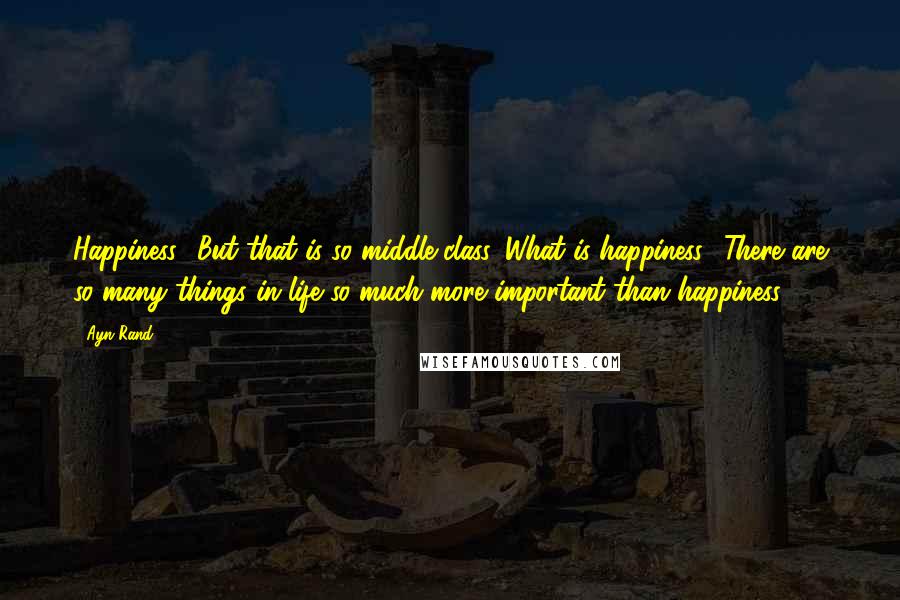 Ayn Rand Quotes: Happiness? But that is so middle-class. What is happiness? There are so many things in life so much more important than happiness.