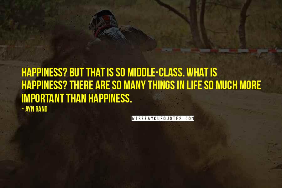 Ayn Rand Quotes: Happiness? But that is so middle-class. What is happiness? There are so many things in life so much more important than happiness.