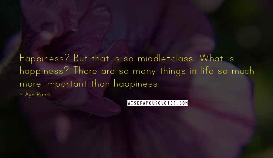 Ayn Rand Quotes: Happiness? But that is so middle-class. What is happiness? There are so many things in life so much more important than happiness.