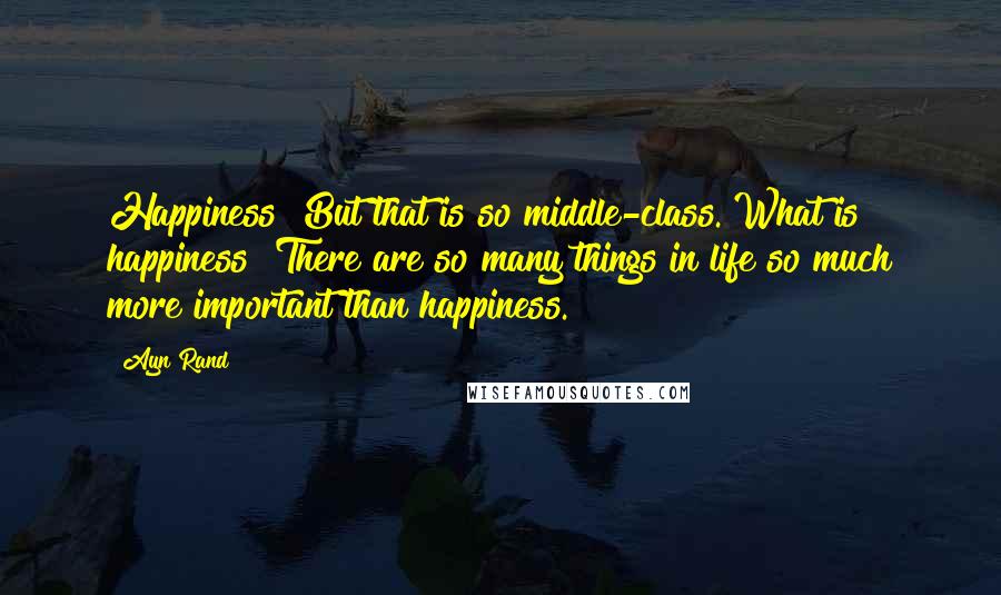 Ayn Rand Quotes: Happiness? But that is so middle-class. What is happiness? There are so many things in life so much more important than happiness.