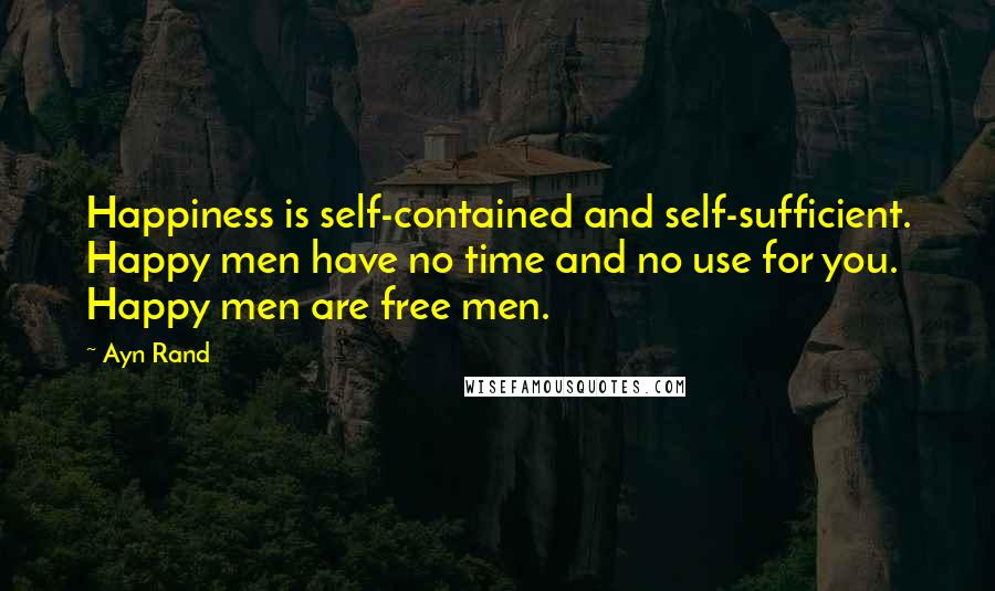 Ayn Rand Quotes: Happiness is self-contained and self-sufficient. Happy men have no time and no use for you. Happy men are free men.