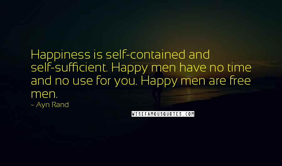Ayn Rand Quotes: Happiness is self-contained and self-sufficient. Happy men have no time and no use for you. Happy men are free men.
