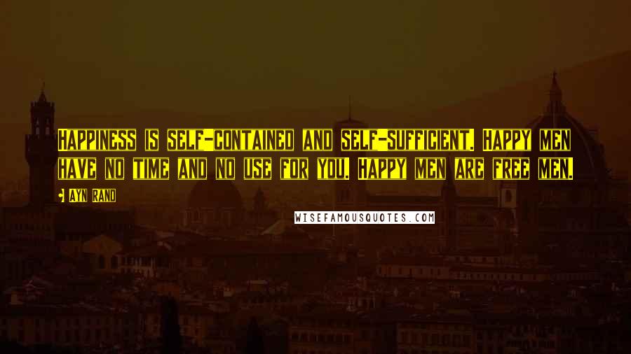Ayn Rand Quotes: Happiness is self-contained and self-sufficient. Happy men have no time and no use for you. Happy men are free men.
