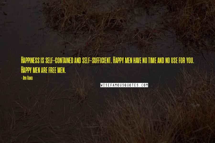 Ayn Rand Quotes: Happiness is self-contained and self-sufficient. Happy men have no time and no use for you. Happy men are free men.