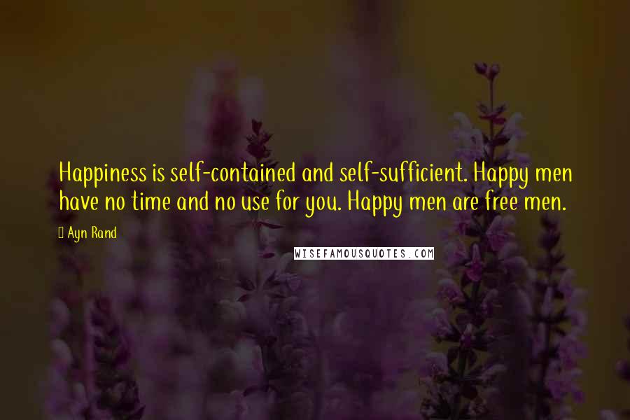 Ayn Rand Quotes: Happiness is self-contained and self-sufficient. Happy men have no time and no use for you. Happy men are free men.