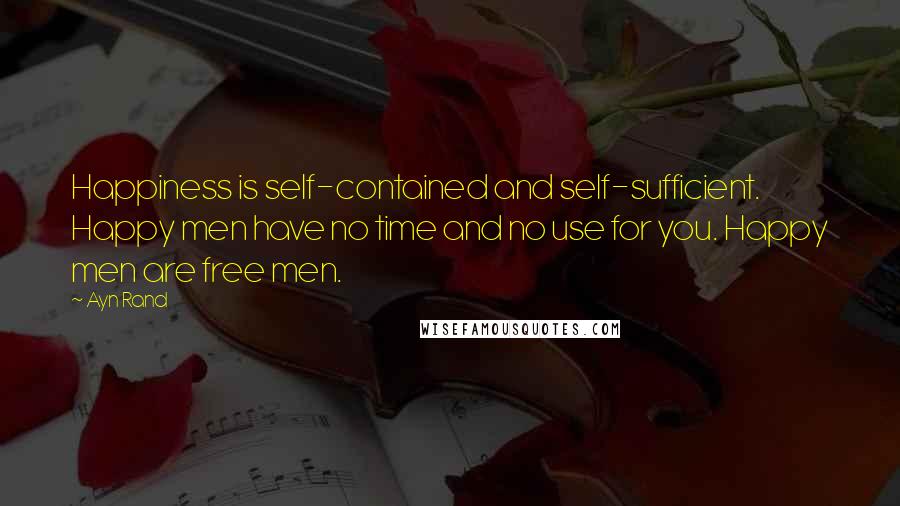 Ayn Rand Quotes: Happiness is self-contained and self-sufficient. Happy men have no time and no use for you. Happy men are free men.