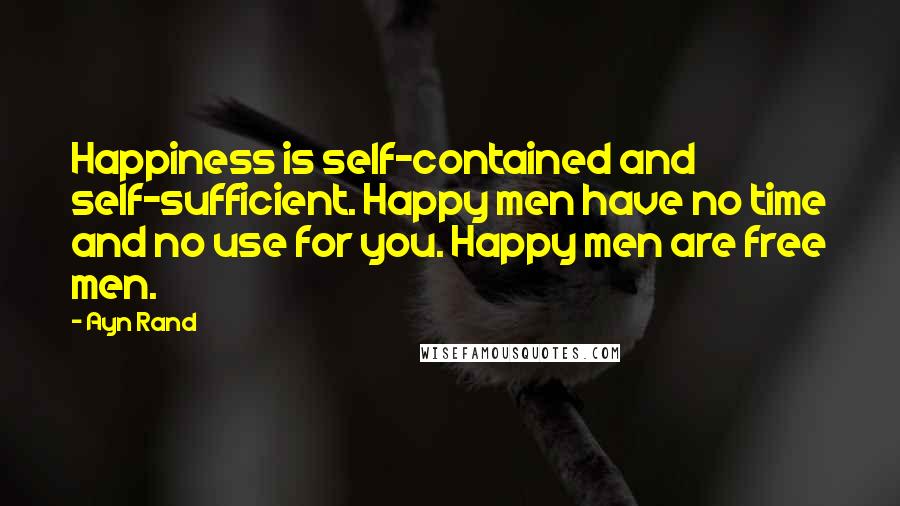 Ayn Rand Quotes: Happiness is self-contained and self-sufficient. Happy men have no time and no use for you. Happy men are free men.