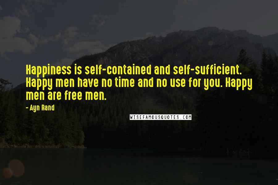 Ayn Rand Quotes: Happiness is self-contained and self-sufficient. Happy men have no time and no use for you. Happy men are free men.