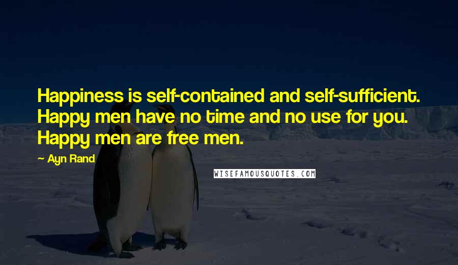 Ayn Rand Quotes: Happiness is self-contained and self-sufficient. Happy men have no time and no use for you. Happy men are free men.