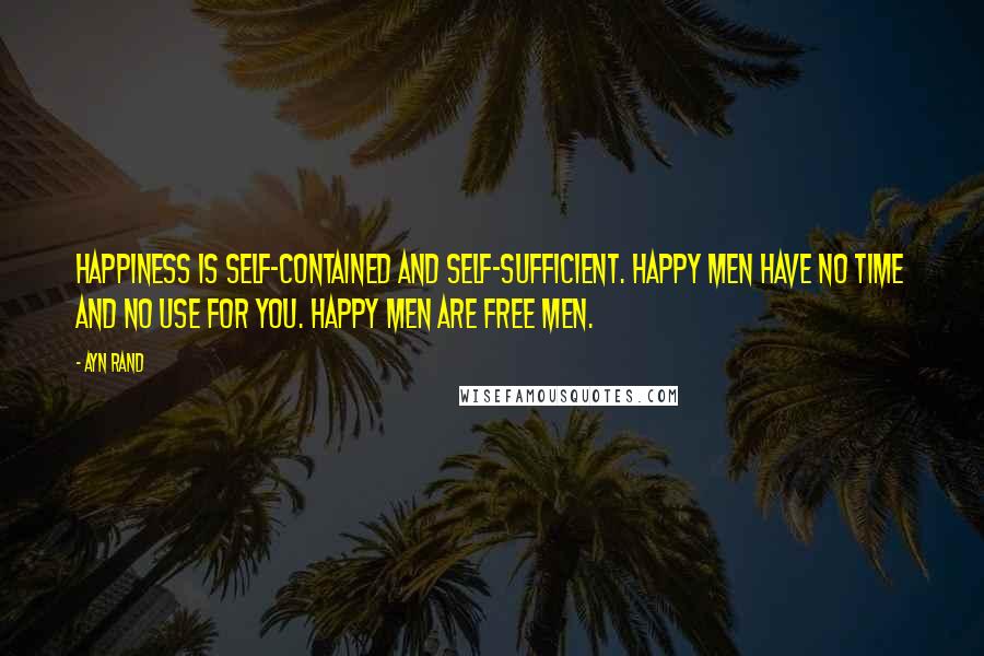 Ayn Rand Quotes: Happiness is self-contained and self-sufficient. Happy men have no time and no use for you. Happy men are free men.