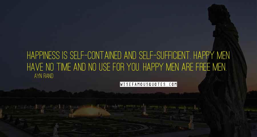 Ayn Rand Quotes: Happiness is self-contained and self-sufficient. Happy men have no time and no use for you. Happy men are free men.